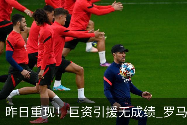 昨日重现！巨资引援无成绩 罗马已厌倦穆里尼奥